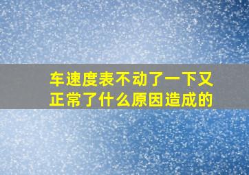 车速度表不动了一下又正常了什么原因造成的