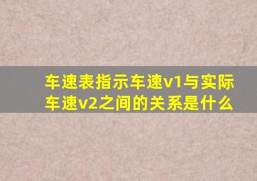 车速表指示车速v1与实际车速v2之间的关系是什么