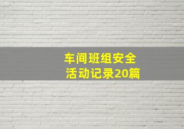 车间班组安全活动记录20篇