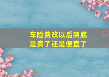 车险费改以后到底是贵了还是便宜了