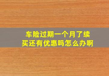 车险过期一个月了续买还有优惠吗怎么办啊