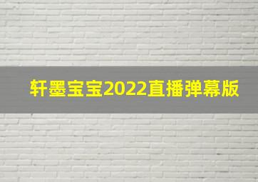 轩墨宝宝2022直播弹幕版