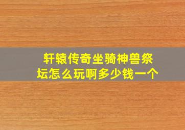 轩辕传奇坐骑神兽祭坛怎么玩啊多少钱一个