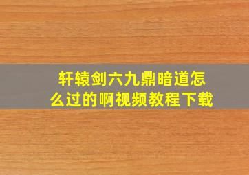 轩辕剑六九鼎暗道怎么过的啊视频教程下载