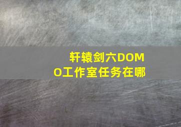 轩辕剑六DOMO工作室任务在哪