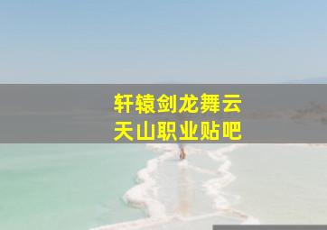 轩辕剑龙舞云天山职业贴吧