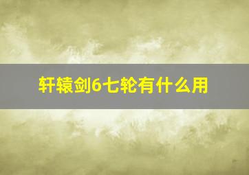 轩辕剑6七轮有什么用