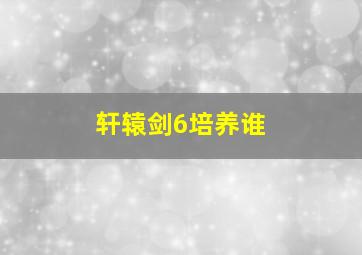 轩辕剑6培养谁