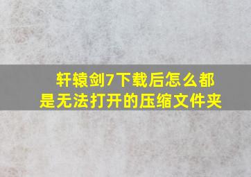 轩辕剑7下载后怎么都是无法打开的压缩文件夹