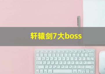 轩辕剑7大boss