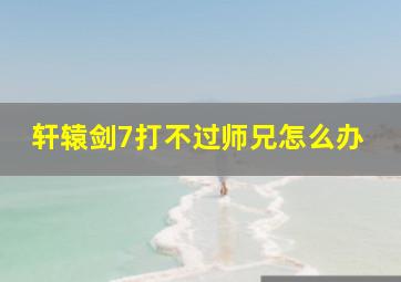 轩辕剑7打不过师兄怎么办