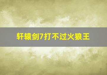 轩辕剑7打不过火狼王