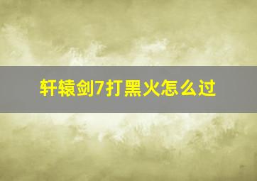 轩辕剑7打黑火怎么过