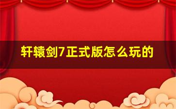 轩辕剑7正式版怎么玩的