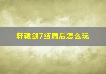 轩辕剑7结局后怎么玩