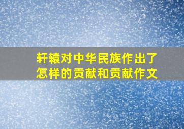 轩辕对中华民族作出了怎样的贡献和贡献作文