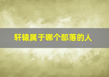 轩辕属于哪个部落的人