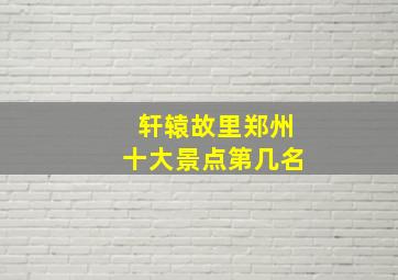 轩辕故里郑州十大景点第几名