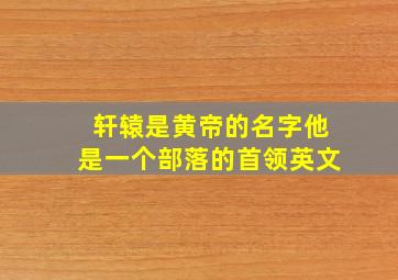 轩辕是黄帝的名字他是一个部落的首领英文