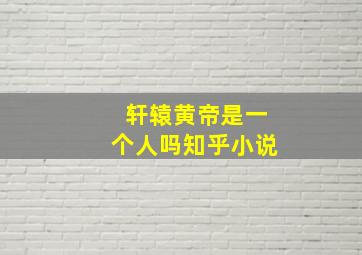 轩辕黄帝是一个人吗知乎小说