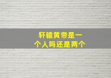 轩辕黄帝是一个人吗还是两个