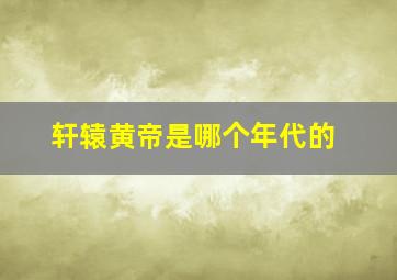 轩辕黄帝是哪个年代的