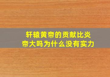 轩辕黄帝的贡献比炎帝大吗为什么没有实力