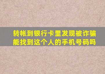 转帐到银行卡里发现被诈骗能找到这个人的手机号码吗