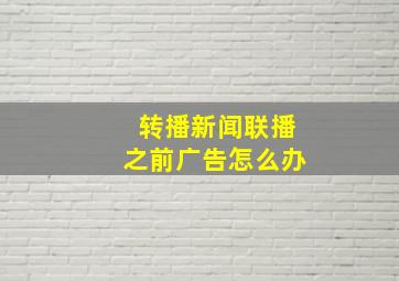 转播新闻联播之前广告怎么办