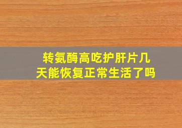 转氨酶高吃护肝片几天能恢复正常生活了吗