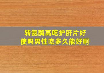 转氨酶高吃护肝片好使吗男性吃多久能好啊