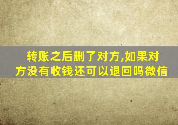 转账之后删了对方,如果对方没有收钱还可以退回吗微信