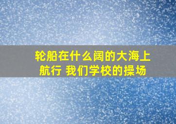 轮船在什么阔的大海上航行 我们学校的操场