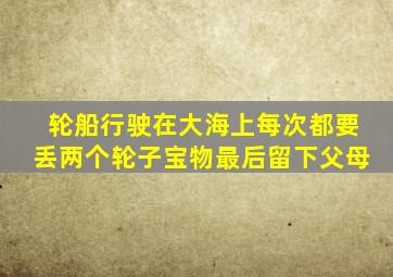 轮船行驶在大海上每次都要丢两个轮子宝物最后留下父母