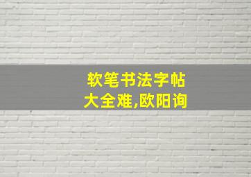 软笔书法字帖大全难,欧阳询