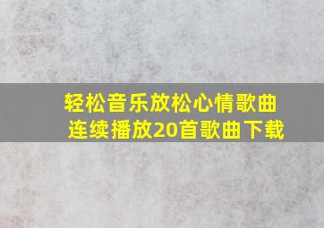 轻松音乐放松心情歌曲连续播放20首歌曲下载