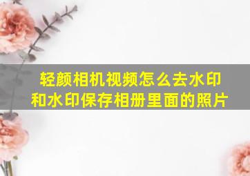 轻颜相机视频怎么去水印和水印保存相册里面的照片