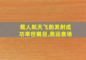 载人航天飞船发射成功举世瞩目,奥运赛场