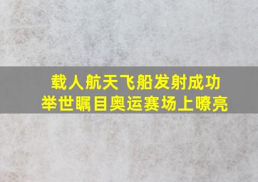 载人航天飞船发射成功举世瞩目奥运赛场上嘹亮