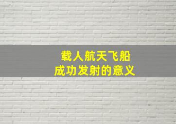 载人航天飞船成功发射的意义