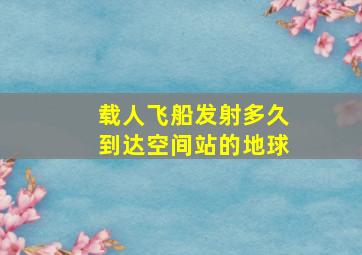 载人飞船发射多久到达空间站的地球