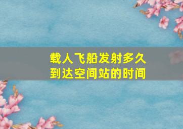 载人飞船发射多久到达空间站的时间