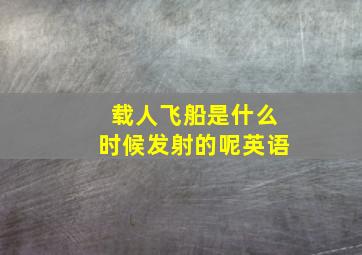 载人飞船是什么时候发射的呢英语