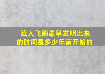 载人飞船最早发明出来的时间是多少年前开始的