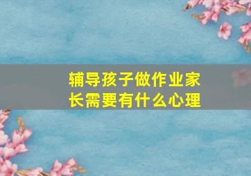 辅导孩子做作业家长需要有什么心理