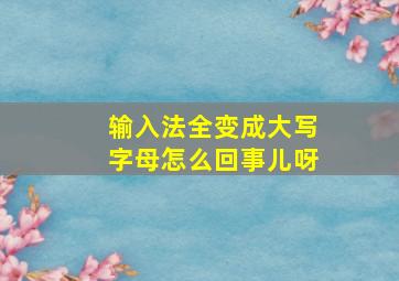 输入法全变成大写字母怎么回事儿呀