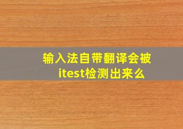 输入法自带翻译会被itest检测出来么