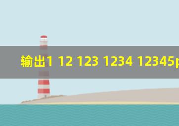 输出1 12 123 1234 12345python