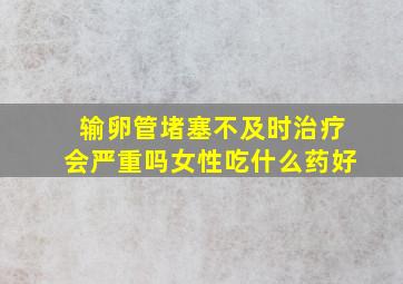 输卵管堵塞不及时治疗会严重吗女性吃什么药好