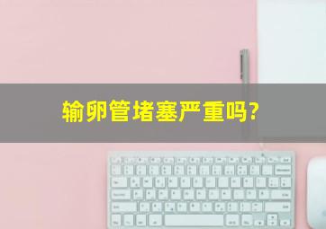 输卵管堵塞严重吗?